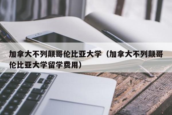 加拿大不列颠哥伦比亚大学（加拿大不列颠哥伦比亚大学留学费用）