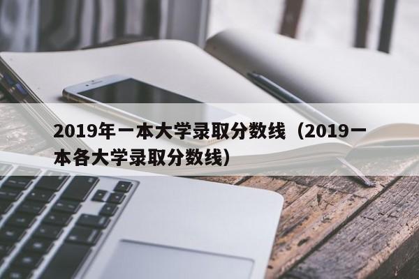 2019年一本大学录取分数线（2019一本各大学录取分数线）