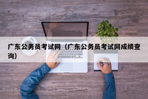 广东公务员考试网（广东公务员考试网成绩查询）