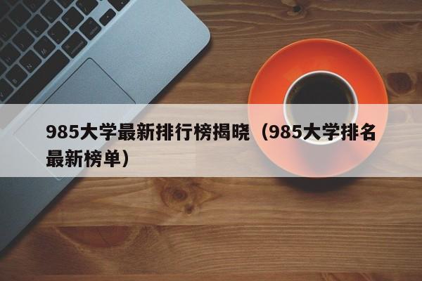 985大学最新排行榜揭晓（985大学排名最新榜单）