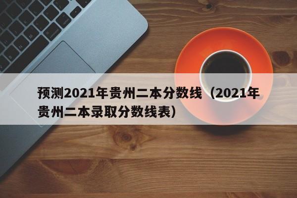 预测2021年贵州二本分数线（2021年贵州二本录取分数线表）