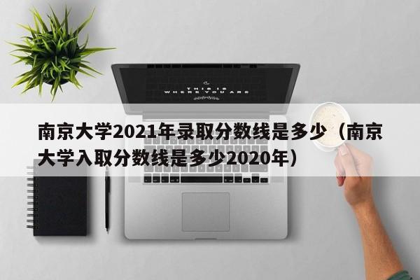 南京大学2021年录取分数线是多少（南京大学入取分数线是多少2020年）