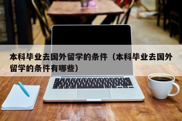 本科毕业去国外留学的条件（本科毕业去国外留学的条件有哪些）