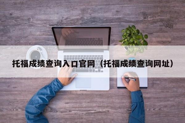 托福成绩查询入口官网（托福成绩查询网址）