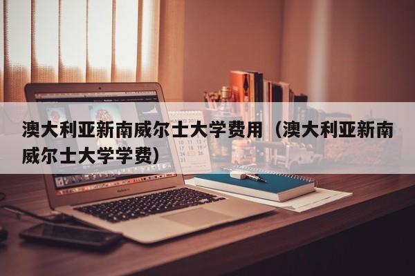 澳大利亚新南威尔士大学费用（澳大利亚新南威尔士大学学费）