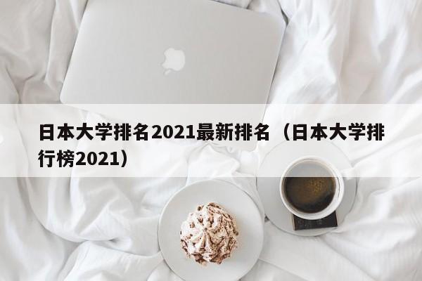 日本大学排名2021最新排名（日本大学排行榜2021）