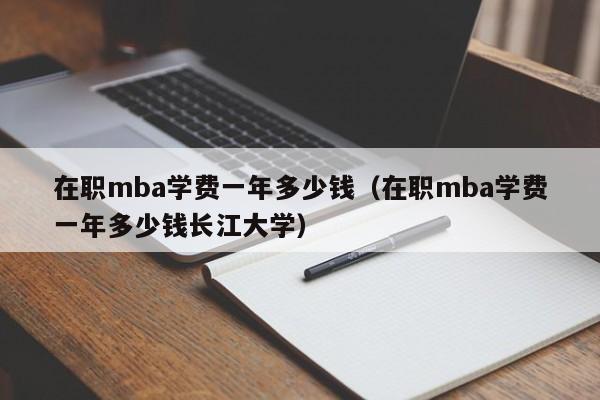 在职mba学费一年多少钱（在职mba学费一年多少钱长江大学）