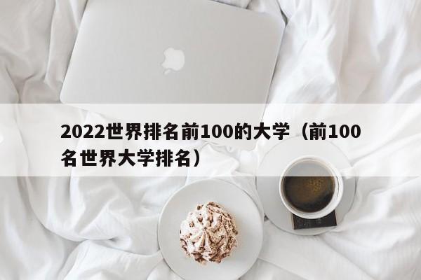 2022世界排名前100的大学（前100名世界大学排名）